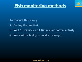 To conduct this survey: Deploy the line first Wait 15 minutes until fish resume normal activity Work with a buddy to conduct surveys Fish monitoring methods 