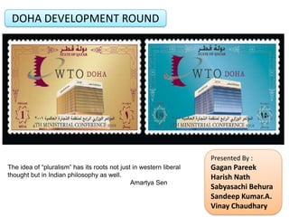 DOHA DEVELOPMENT ROUND Presented By : GaganPareek Harish Nath Sabyasachi Behura SandeepKumar.A. Vinay Chaudhary The idea of “pluralism” has its roots not just in western liberal thought but in Indian philosophy as well. AmartyaSen 