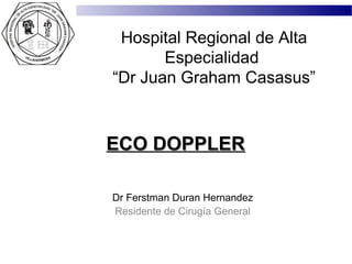 Hospital Regional de Alta
       Especialidad
“Dr Juan Graham Casasus”



ECO DOPPLER

Dr Ferstman Duran Hernandez
Residente de Cirugía General
 