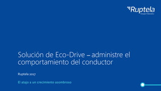 Solución de Eco-Drive – administre el
comportamiento del conductor
El atajo a un crecimiento asombroso
Ruptela 2017
 