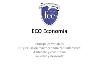 ECO Economía
Principales variables
PIB y ecuación macroeconómica fundamental
Ambiente y ecosistema
Sociedad y desarrollo
 