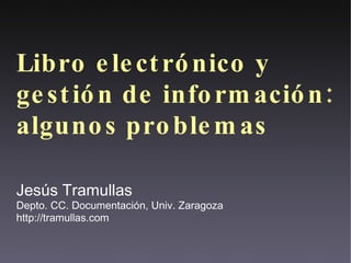 Libro electrónico y gestión de información: algunos problemas Jesús Tramullas Depto. CC. Documentación, Univ. Zaragoza http://tramullas.com 