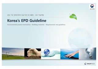 Korea’s EPD Guideline
EPD 기반 생태건축의 성능기준 및 모듈화 · 시공 기술개발
Environmental product declaration – Building materials – Requirements and guidelines
 