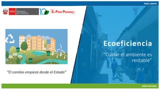 07/06/2018 1
PERÚ LIMPIO
PERÚ NATURAL
www.minam.gob.pe
Ecoeficiencia
“Cuidar el ambiente es
rentable”
“El cambio empieza desde el Estado”
 