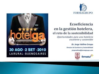 Ecoeficiencia en la gestión hotelera, el reto de la sostenibilidad Oportunidades para una hotelería excelente y sostenible Dr. Jorge Vallina Crespo Director de Excelencia y Sostenibilidad jorgevallina@formagrupo.com 
