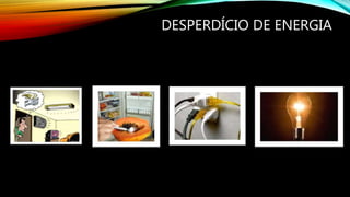 DESPERDÍCIO DE ENERGIA
 