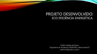 PROJETO DESENVOLVIDO:
ECO EFICIÊNCIA ENERGÉTICA.
Euller Cardoso de Souza
Engenharia de Produção (FADESNE), Maracanaú/CE
eullercard@yahoo.com.br
 