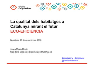 La qualitat dels habitatges a
Catalunya mirant el futur
ECO-EFICIÈNCIA
Barcelona, 10 de novembre de 2016
Josep Maria Masip
Cap de la secció de Sistemes de Qualificació
 