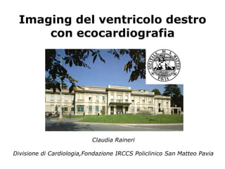Imaging del ventricolo destro
      con ecocardiografia




                           Claudia Raineri

Divisione di Cardiologia,Fondazione IRCCS Policlinico San Matteo Pavia
 