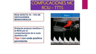 COMPLICACIONES MC
RCIU - TTTS
Gratacós propuso clasificar a
la RCIU por el
comportamiento de la onda
diastólica AU
Tipo I con onda positiva
persistente
RCIU AFECTA 10 – 15% DE
GESTACIONES
MONOCORIALES
 