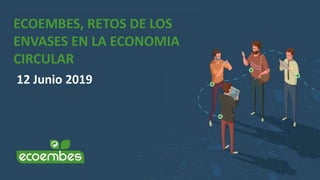 ECOEMBES, RETOS DE LOS
ENVASES EN LA ECONOMIA
CIRCULAR
12 Junio 2019
 