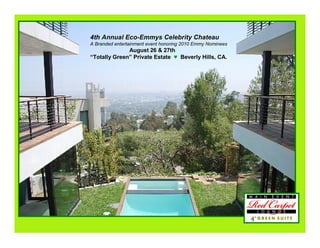 4th Annual Eco-Emmys Celebrity Chateau
A Branded entertainment event honoring 2010 Emmy Nominees
              August 26 & 27th
“Totally Green” Private Estate ♥ Beverly Hills, CA.
 