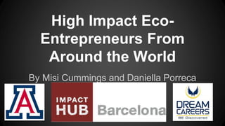 High Impact Eco-
Entrepreneurs From
Around the World
By Misi Cummings and Daniella Porreca
 