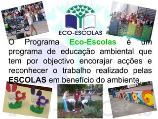 O Programa Eco-Escolas é um
programa de educação ambiental que
tem por objectivo encorajar acções e
reconhecer o trabalho realizado pelas
ESCOLAS em benefício do ambiente.
 