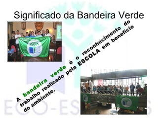 Significado da Bandeira Verde
A
bandeira
verde
é
o
reconhecim
ento
do
trabalho
realizado
pela
ESC
O
LA
em
benefício
do
am
biente.
 