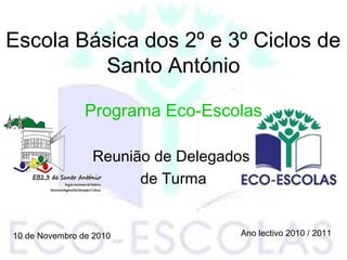 Escola Básica dos 2º e 3º Ciclos de
Santo António
Programa Eco-Escolas
Reunião de Delegados
de Turma
Ano lectivo 2010 / 201110 de Novembro de 2010
 