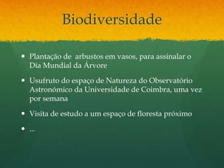 Biodiversidade
 Plantação de arbustos em vasos, para assinalar o
Dia Mundial da Árvore
 Usufruto do espaço de Natureza do Observatório
Astronómico da Universidade de Coimbra, uma vez
por semana
 Visita de estudo a um espaço de floresta próximo
 ...
 