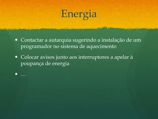Energia
 Contactar a autarquia sugerindo a instalação de um
programador no sistema de aquecimento
 Colocar avisos junto aos interruptores a apelar à
poupança de energia
 …
 