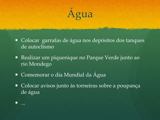 Água
 Colocar garrafas de água nos depósitos dos tanques
de autoclismo
 Realizar um piquenique no Parque Verde junto ao
rio Mondego
 Comemorar o dia Mundial da Água
 Colocar avisos junto às torneiras sobre a poupança
de água
 ...
 