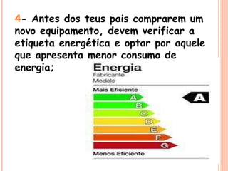4 - Antes dos teus pais comprarem um novo equipamento, devem verificar a etiqueta energética e optar por aquele que apresenta menor consumo de energia; 