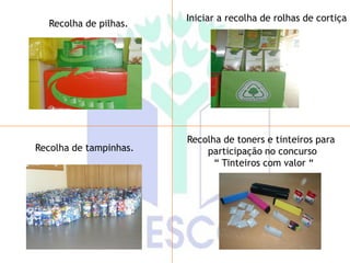 Iniciar a recolha de rolhas de cortiça
  Recolha de pilhas.




                        Recolha de toners e tinteiros para
Recolha de tampinhas.       participação no concurso
                              “ Tinteiros com valor “
 