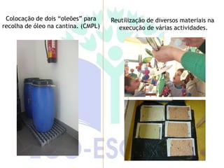 Colocação de dois “oleões” para     Reutilização de diversos materiais na
recolha de óleo na cantina. (CMPL)     execução de várias actividades.
 