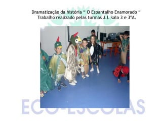 Dramatização da história “ O Espantalho Enamorado “
   Trabalho realizado pelas turmas J.I. sala 3 e 3ºA.
 