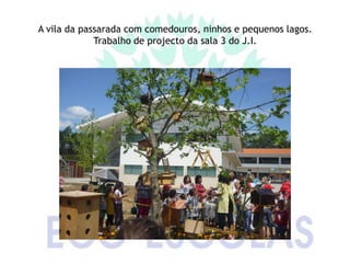 A vila da passarada com comedouros, ninhos e pequenos lagos.
             Trabalho de projecto da sala 3 do J.I.
 