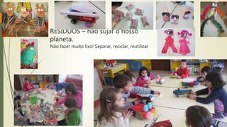 RESIDUOS – não sujar o nosso
planeta.
Não fazer muito lixo! Separar, reciclar, reutilizar
 
