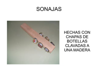 SONAJAS



          HECHAS CON
           CHAPAS DE
           BOTELLAS
          CLAVADAS A
          UNA MADERA
 