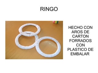 RINGO


        HECHO CON
          AROS DE
           CARTON
         FORRADOS
            CON
        PLASTICO DE
          EMBALAR
 