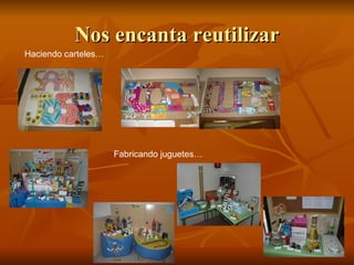 Nos encanta reutilizar
Haciendo carteles…




                     Fabricando juguetes…
 
