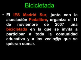 Bicicletada El  IES Madrid Sur , junto con la asociación  Pedalibre , organiza el 11 de noviembre de 2007 una  bicicletada  en la que se invita a participar a toda la comunidad educativa y a los vecin@s que se quieran sumar.  