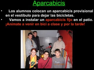 Aparcabicis Los alumnos colocan un aparcabicis provisional en el vestíbulo para dejar las bicicletas. Vamos a instalar un  aparcabicis fijo  en el patio.  ¡Anímate a venir en bici a clase y por la tarde! 