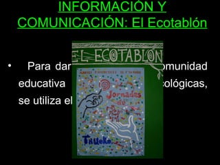 INFORMACIÓN Y COMUNICACIÓN: El Ecotablón Para dar a conocer a la comunidad educativa las propuestas ecológicas, se utiliza el  ECOTABLÓN . 