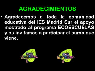 AGRADECIMIENTOS   Agradecemos a toda la comunidad educativa del IES Madrid Sur el apoyo mostrado al programa ECOESCUELAS y os invitamos a participar el curso que viene. 
