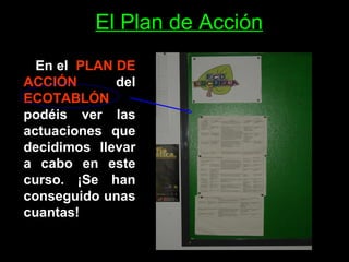 El Plan de Acción En el  PLAN DE ACCIÓN  del  ECOTABLÓN  podéis ver las actuaciones que decidimos llevar a cabo en este curso. ¡Se han conseguido unas cuantas!  