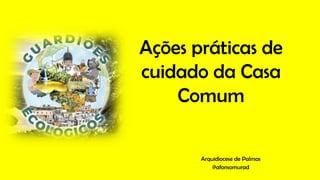 Ações práticas de
cuidado da Casa
Comum
Arquidiocese de Palmas
@afonsomurad
 