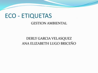 ECO - ETIQUETAS GESTION AMBIENTAL DERLY GARCIA VELASQUEZ ANA ELIZABETH LUGO BRICEÑO 