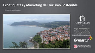 Ecoetiquetas y Marketing del Turismo Sostenible Oviedo, 28 de abril de 2011 Jorge Vallina Crespo Director de Consultoría,  Excelencia y Sostenibilidad [email_address] 
