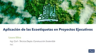 Aplicación de las Ecoetiquetas en Proyectos Ejecutivos
Laura Silva
Ing. Civil – Técnica Depto. Construcción Sostenible
ITeC
 