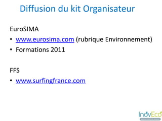 Diffusion du kit Organisateur
EuroSIMA
• www.eurosima.com (rubrique Environnement)
• Formations 2011

FFS
• www.surfingfrance.com
 