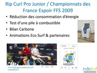 Rip Curl Pro Junior / Championnats des
        France Espoir FFS 2009
•   Réduction des consommation d’énergie
•   Test d’une pile à combustible
•   Bilan Carbone
•   Animations Eco Surf & partenaires
 