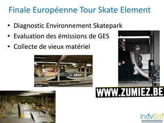 Finale Européenne Tour Skate Element
• Diagnostic Environnement Skatepark
• Evaluation des émissions de GES
• Collecte de vieux matériel
 