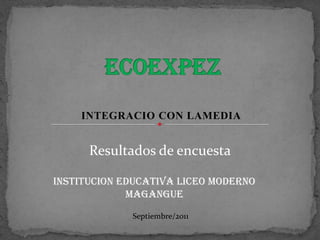 ECOEXPEZ INTEGRACIO CON LAMEDIA Resultados de encuesta INSTITUCION EDUCATIVA LICEO MODERNO MAGANGUE Septiembre/2011 