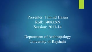 Presenter: Tahmid Hasan
Roll: 14083269
Session: 2013-14
Department of Anthropology
University of Rajshahi
 