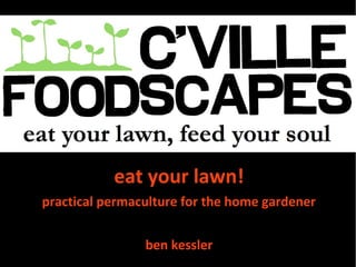 eat your lawn!
practical permaculture for the home gardener
ben kessler
 