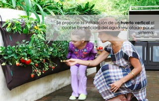 Se propone la instalación de un huerto vertical el
   cual se beneficiará del agua rescatada por el
                                        sistema.
 