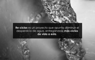 Re-ciclos es un proyecto que apunta disminuir el
 desperdicio de agua, entregándole más ciclos
                 de vida a esta.
 