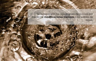 Se recuperarán las aguas grises de la casa por
medio de modificaciones menores a las salidas de
                                           agua.
 